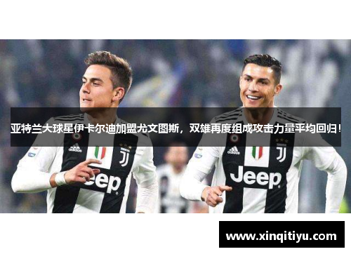 亚特兰大球星伊卡尔迪加盟尤文图斯，双雄再度组成攻击力量平均回归！