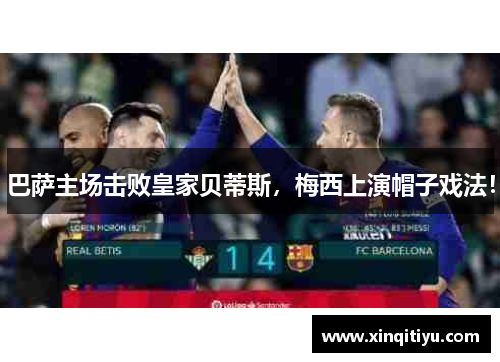巴萨主场击败皇家贝蒂斯，梅西上演帽子戏法！