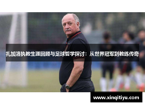 扎加洛执教生涯回顾与足球哲学探讨：从世界冠军到教练传奇