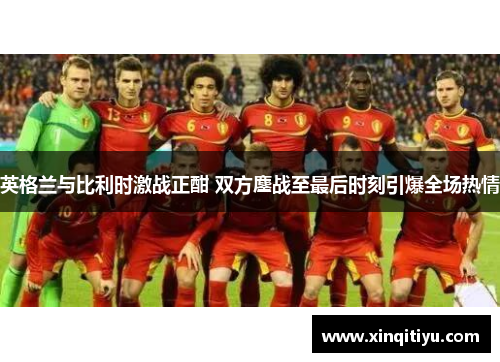 英格兰与比利时激战正酣 双方鏖战至最后时刻引爆全场热情