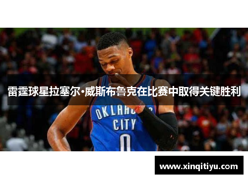 雷霆球星拉塞尔·威斯布鲁克在比赛中取得关键胜利