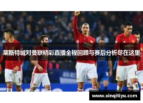 莱斯特城对曼联精彩直播全程回顾与赛后分析尽在这里