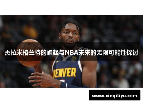 杰拉米格兰特的崛起与NBA未来的无限可能性探讨