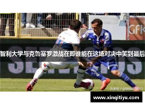 智利大学与克鲁塞罗激战在即谁能在这场对决中笑到最后