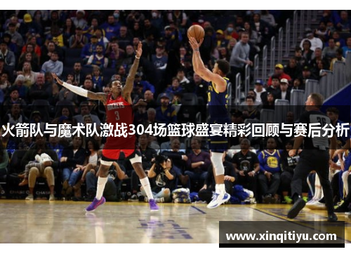 火箭队与魔术队激战304场篮球盛宴精彩回顾与赛后分析