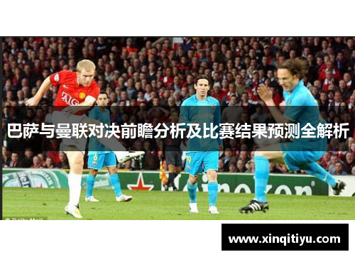 巴萨与曼联对决前瞻分析及比赛结果预测全解析